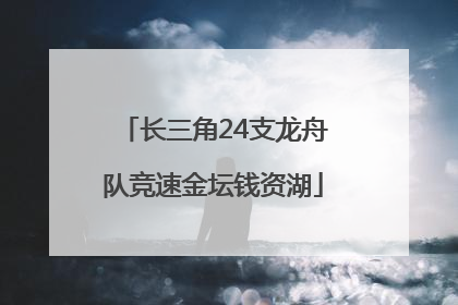 长三角24支龙舟队竞速金坛钱资湖