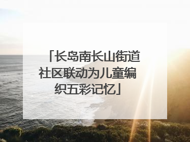 长岛南长山街道社区联动为儿童编织五彩记忆