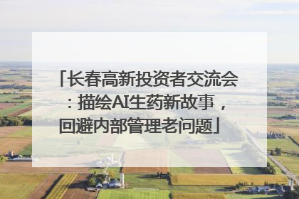 长春高新投资者交流会：描绘AI生药新故事，回避内部管理老问题