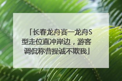 长春龙舟赛一龙舟S型走位直冲岸边，游客调侃称曹操诚不欺我
