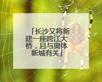 长沙又将新建一座跨江大桥，且与奥体新城有关