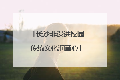 长沙非遗进校园 传统文化润童心
