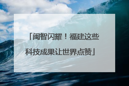 闽智闪耀！福建这些科技成果让世界点赞