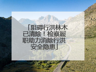 阻碍行洪林木已清除！检察履职助力消除行洪安全隐患