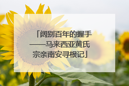阔别百年的握手——马来西亚黄氏宗亲南安寻根记