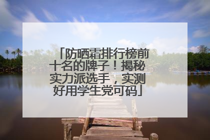 防晒霜排行榜前十名的牌子！揭秘实力派选手，实测好用学生党可码