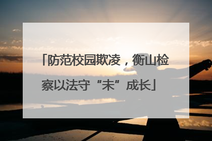 防范校园欺凌，衡山检察以法守“未”成长