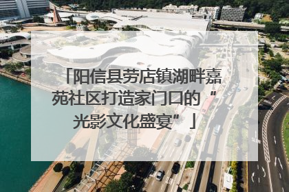 阳信县劳店镇湖畔嘉苑社区打造家门口的“光影文化盛宴”