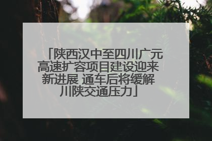 陕西汉中至四川广元高速扩容项目建设迎来新进展 通车后将缓解川陕交通压力