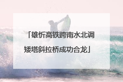 雄忻高铁跨南水北调矮塔斜拉桥成功合龙