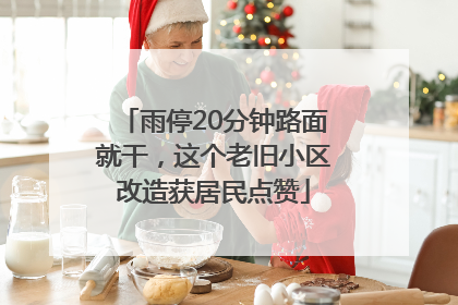 雨停20分钟路面就干，这个老旧小区改造获居民点赞