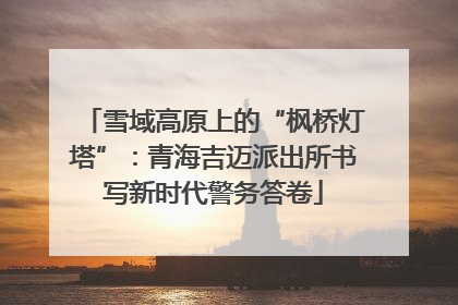 雪域高原上的“枫桥灯塔”：青海吉迈派出所书写新时代警务答卷