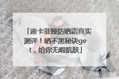 露卡菲娅防晒霜真实测评！晒不黑秘诀get，给你无暇肌肤