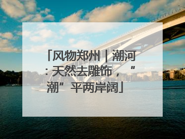 风物郑州｜潮河：天然去雕饰，“潮”平两岸阔