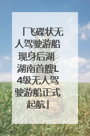 飞碟状无人驾驶游船现身后湖 湖南首艘L4级无人驾驶游船正式起航