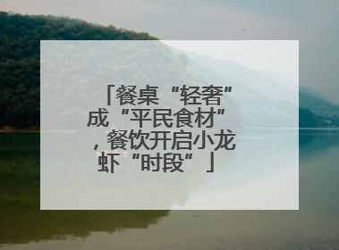 餐桌“轻奢”成“平民食材”，餐饮开启小龙虾“时段”
