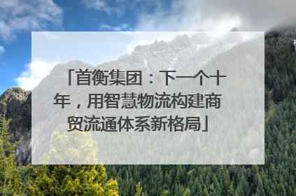 首衡集团：下一个十年，用智慧物流构建商贸流通体系新格局