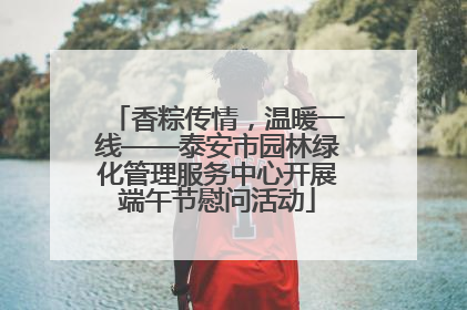 香粽传情，温暖一线——泰安市园林绿化管理服务中心开展端午节慰问活动