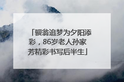 骥翁追梦为夕阳添彩，86岁老人孙家芳精彩书写后半生