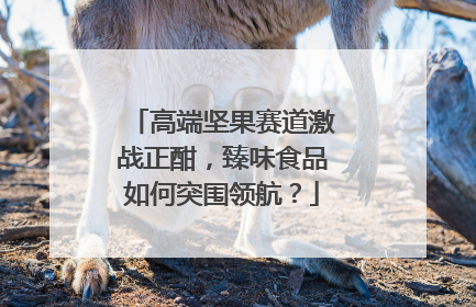 高端坚果赛道激战正酣，臻味食品如何突围领航？