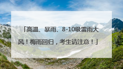 高温、暴雨、8-10级雷雨大风！梅雨回归，考生请注意！