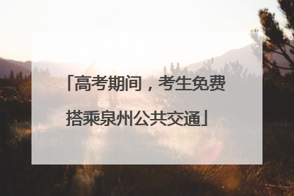 高考期间，考生免费搭乘泉州公共交通