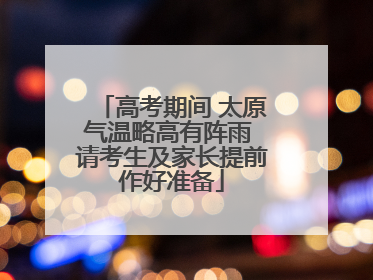 高考期间 太原气温略高有阵雨 请考生及家长提前作好准备