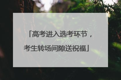 高考进入选考环节，考生转场间隙送祝福