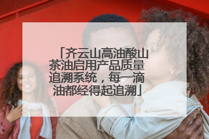 齐云山高油酸山茶油启用产品质量追溯系统，每一滴油都经得起追溯