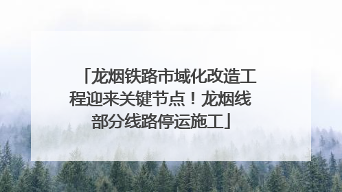龙烟铁路市域化改造工程迎来关键节点！龙烟线部分线路停运施工