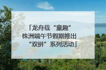 龙舟载“童趣” 株洲端午节假期推出“双拼”系列活动