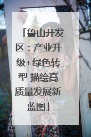鲁山开发区：产业升级+绿色转型 描绘高质量发展新蓝图