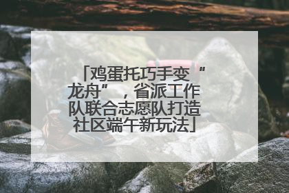 鸡蛋托巧手变“龙舟”，省派工作队联合志愿队打造社区端午新玩法