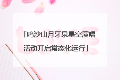 鸣沙山月牙泉星空演唱活动开启常态化运行