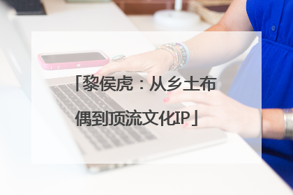黎侯虎：从乡土布偶到顶流文化IP