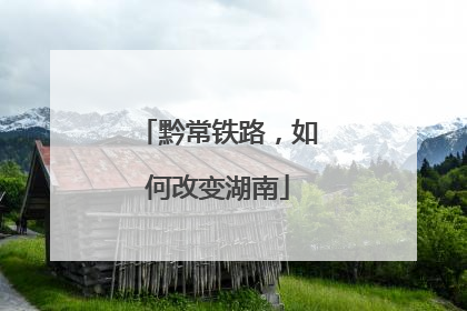 黔常铁路，如何改变湖南