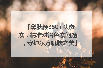 黛肤颜350+祛斑素：精准对治色素问题，守护东方肌肤之美