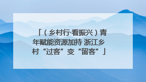 （乡村行·看振兴）青年赋能资源加持 浙江乡村“过客”变“留客”