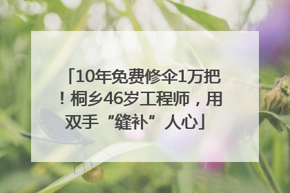 10年免费修伞1万把！桐乡46岁工程师，用双手“缝补”人心