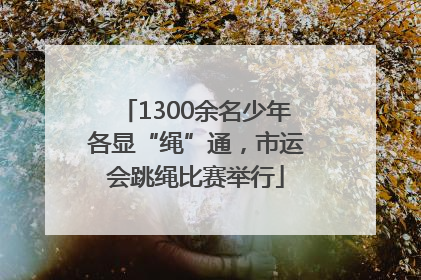1300余名少年各显“绳”通，市运会跳绳比赛举行