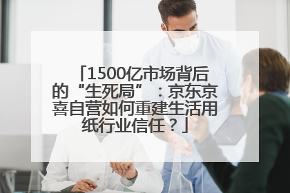 1500亿市场背后的“生死局”：京东京喜自营如何重建生活用纸行业信任？