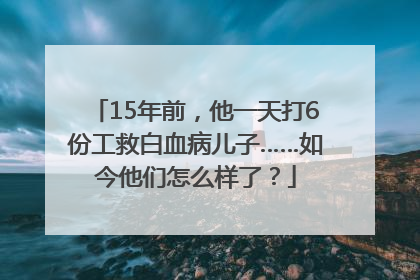 15年前，他一天打6份工救白血病儿子……如今他们怎么样了？