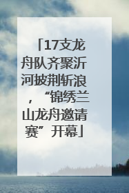17支龙舟队齐聚沂河披荆斩浪，“锦绣兰山龙舟邀请赛”开幕