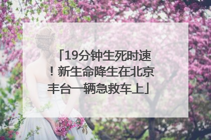 19分钟生死时速！新生命降生在北京丰台一辆急救车上