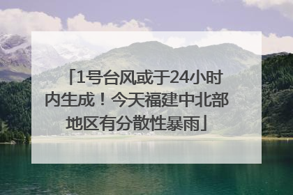 1号台风或于24小时内生成！今天福建中北部地区有分散性暴雨