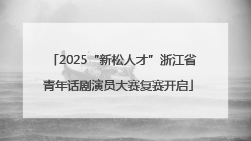 2025“新松人才”浙江省青年话剧演员大赛复赛开启