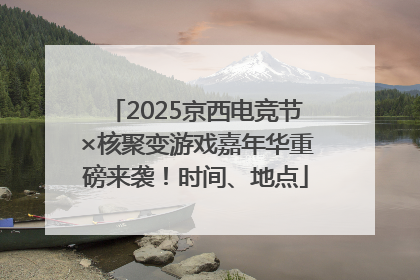 2025京西电竞节×核聚变游戏嘉年华重磅来袭！时间、地点