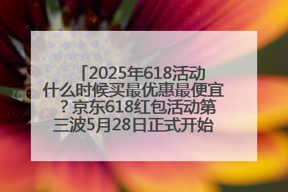 2025年618活动什么时候买最优惠最便宜？京东618红包活动第三波5月28日正式开始附满减优惠攻略一览