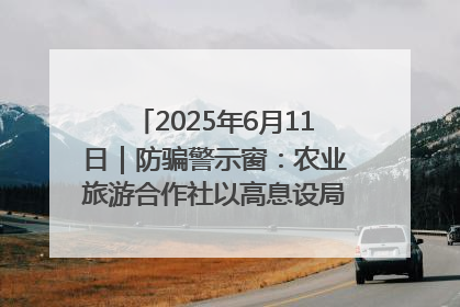 2025年6月11日｜防骗警示窗：农业旅游合作社以高息设局，集资380万