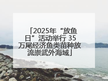 2025年“放鱼日”活动举行 35万尾经济鱼类苗种放流崇武外海域